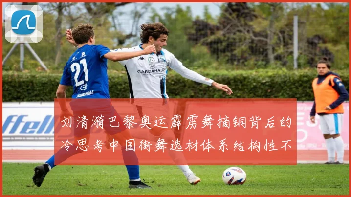刘清漪巴黎奥运霹雳舞摘铜背后的冷思考中国街舞选材体系结构性不足分析