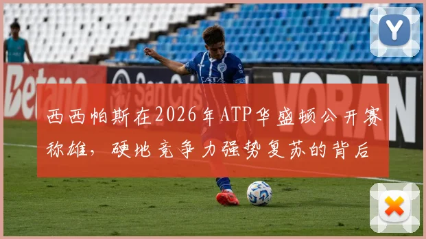 西西帕斯在2026年ATP华盛顿公开赛称雄，硬地竞争力强势复苏的背后逻辑