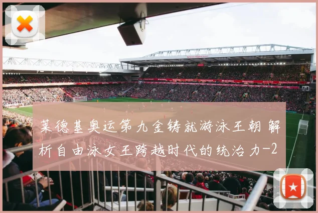 莱德基奥运第九金铸就游泳王朝 解析自由泳女王跨越时代的统治力