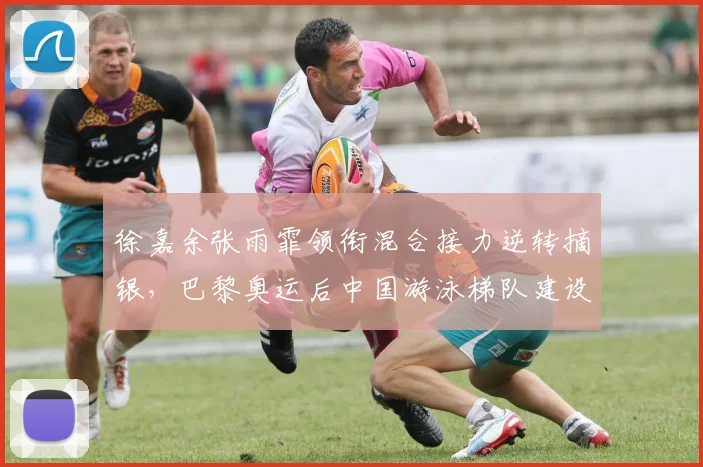 徐嘉余张雨霏领衔混合接力逆转摘银，巴黎奥运后中国游泳梯队建设如何破局