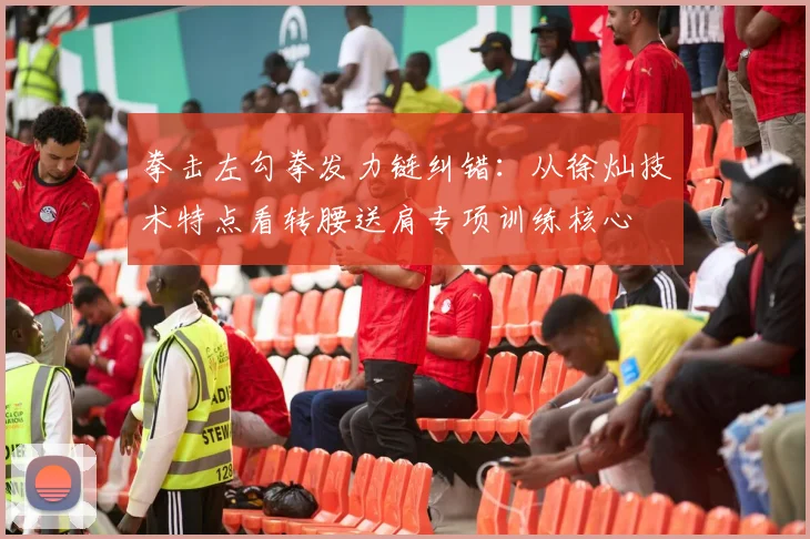 拳击左勾拳发力链纠错：从徐灿技术特点看转腰送肩专项训练核心