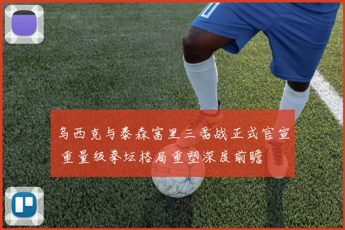 乌西克与泰森富里三番战正式官宣 重量级拳坛格局重塑深度前瞻