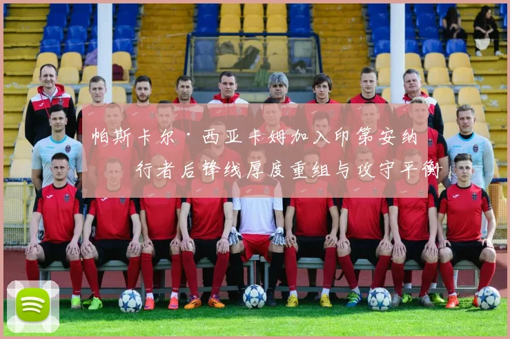 帕斯卡尔·西亚卡姆加入印第安纳步行者后锋线厚度重组与攻守平衡性深度解析