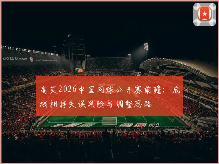高芙2026中国网球公开赛前瞻：底线相持失误风险与调整思路