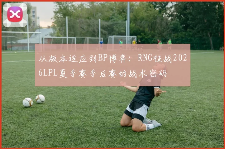 从版本适应到BP博弈：RNG征战2026LPL夏季赛季后赛的战术密码