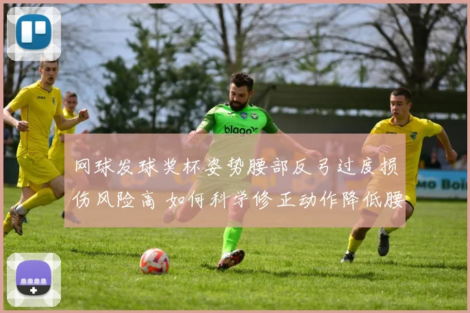 网球发球奖杯姿势腰部反弓过度损伤风险高 如何科学修正动作降低腰椎压力？