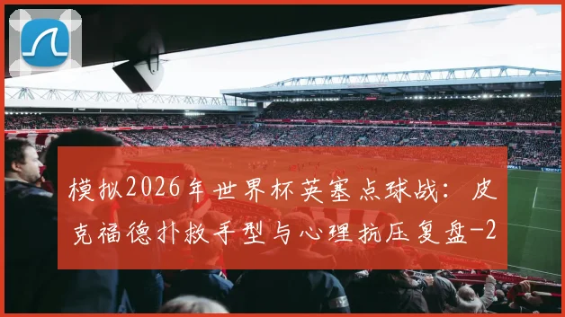 模拟2026年世界杯英塞点球战：皮克福德扑救手型与心理抗压复盘