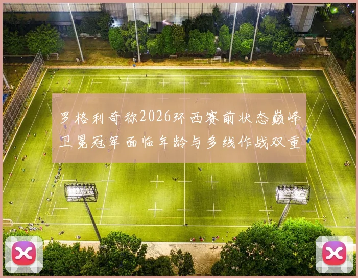 罗格利奇称2026环西赛前状态巅峰卫冕冠军面临年龄与多线作战双重考验
