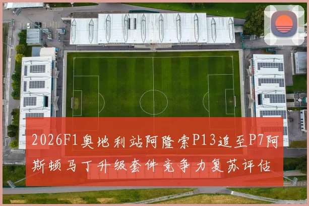 2026F1奥地利站阿隆索P13追至P7阿斯顿马丁升级套件竞争力复苏评估