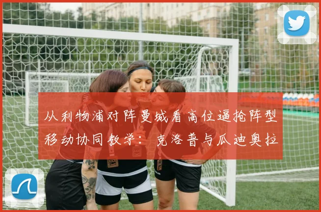 从利物浦对阵曼城看高位逼抢阵型移动协同教学：克洛普与瓜迪奥拉的压迫哲学解析