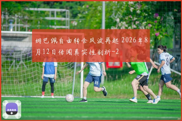 姆巴佩自由转会风波再起 2026年8月12日传闻真实性剖析