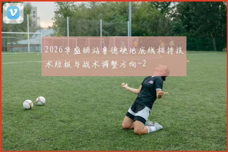 2026华盛顿站鲁德硬地底线相持技术短板与战术调整方向