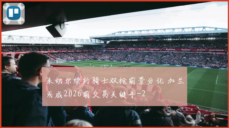 米切尔续约骑士双枪前景分化 加兰或成2026前交易关键手