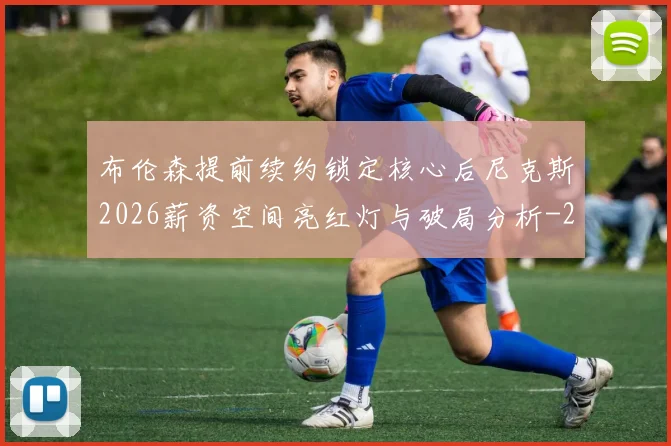 布伦森提前续约锁定核心后尼克斯2026薪资空间亮红灯与破局分析