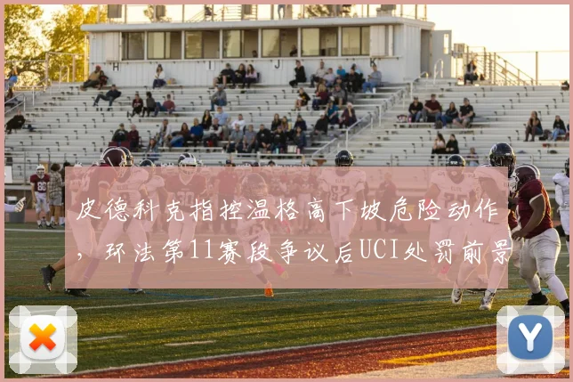 皮德科克指控温格高下坡危险动作，环法第11赛段争议后UCI处罚前景分析