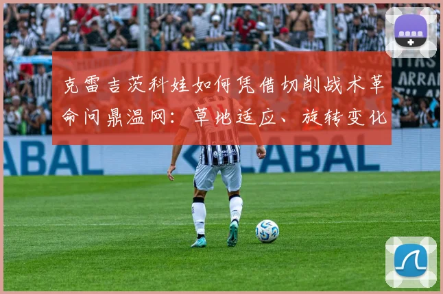 克雷吉茨科娃如何凭借切削战术革命问鼎温网：草地适应、旋转变化与决策进化
