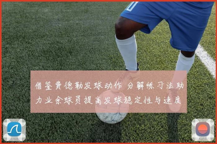 借鉴费德勒发球动作 分解练习法助力业余球员提高发球稳定性与速度