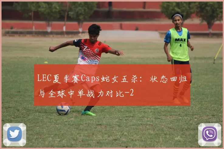 LEC夏季赛Caps蛇女五杀：状态回归与全球中单战力对比