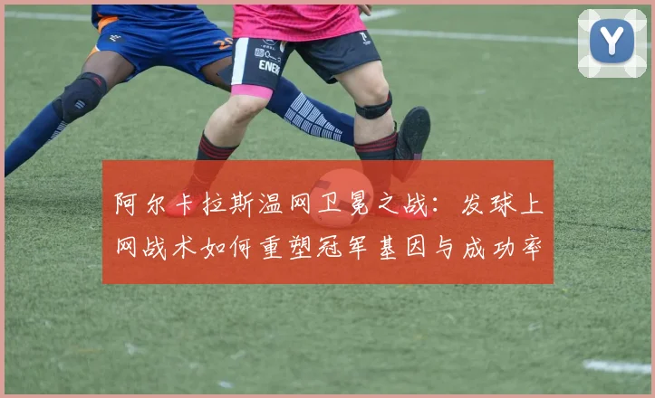 阿尔卡拉斯温网卫冕之战：发球上网战术如何重塑冠军基因与成功率剖析