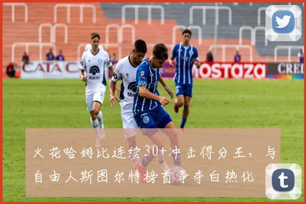 火花哈姆比连续30+冲击得分王，与自由人斯图尔特榜首争夺白热化