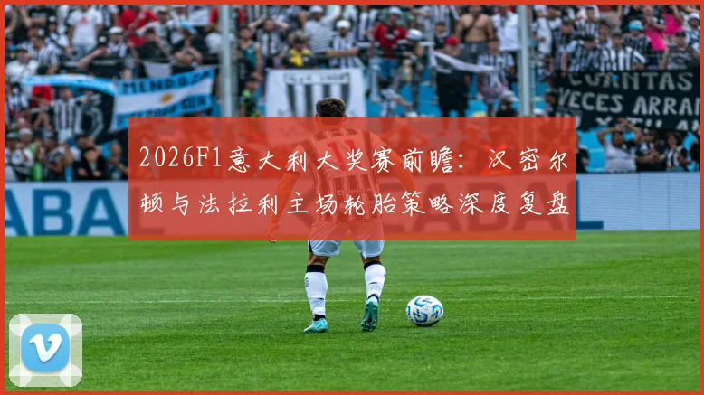 2026F1意大利大奖赛前瞻：汉密尔顿与法拉利主场轮胎策略深度复盘推演
