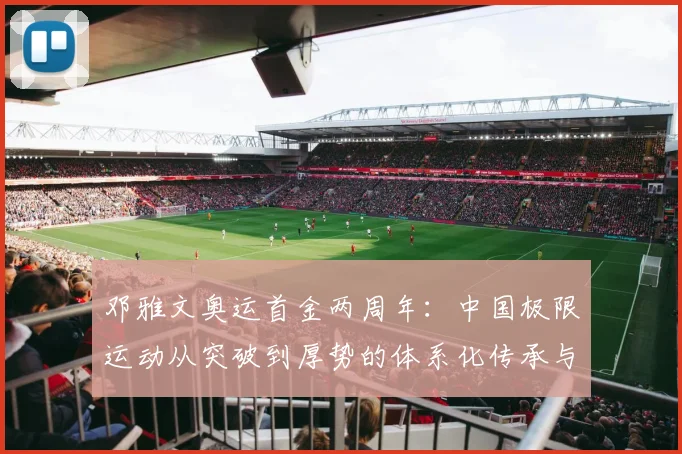 邓雅文奥运首金两周年：中国极限运动从突破到厚势的体系化传承与路径观察