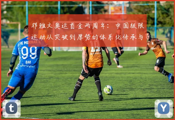 邓雅文奥运首金两周年：中国极限运动从突破到厚势的体系化传承与路径观察