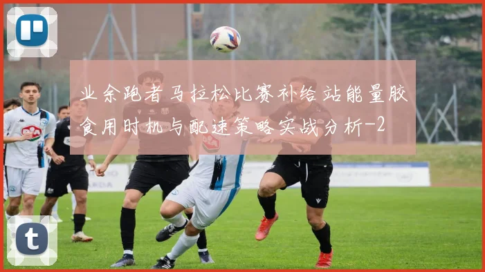 业余跑者马拉松比赛补给站能量胶食用时机与配速策略实战分析
