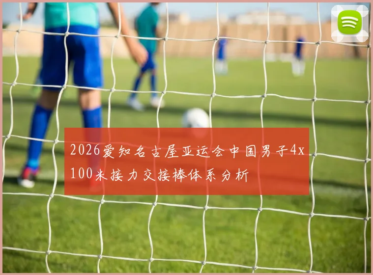 2026爱知名古屋亚运会中国男子4x100米接力交接棒体系分析