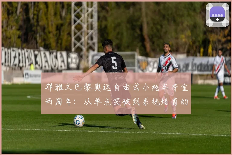 邓雅文巴黎奥运自由式小轮车夺金两周年：从单点突破到系统培育的中国极限运动版图