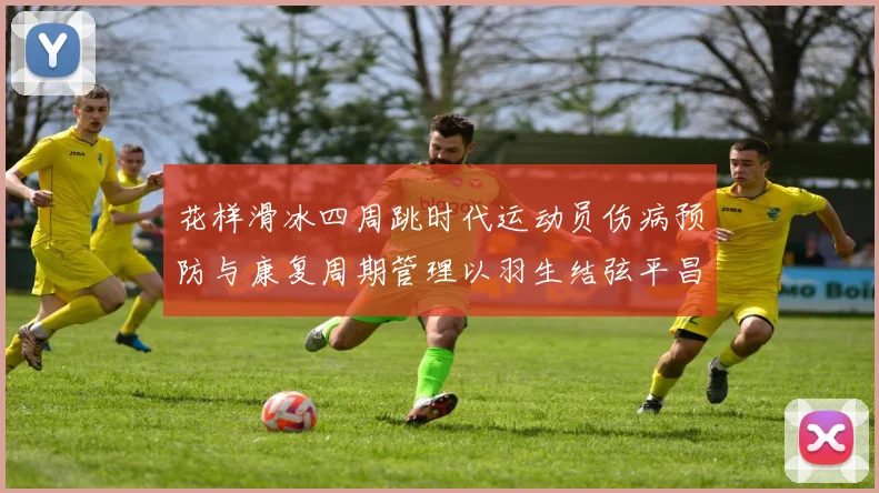 花样滑冰四周跳时代运动员伤病预防与康复周期管理以羽生结弦平昌夺冠为例