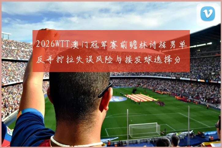 2026WTT澳门冠军赛前瞻林诗栋男单反手拧拉失误风险与接发球选择分析