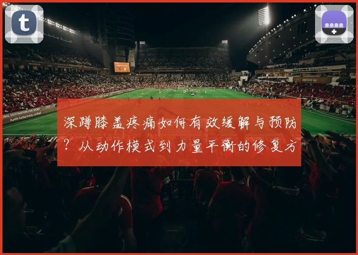 深蹲膝盖疼痛如何有效缓解与预防？从动作模式到力量平衡的修复方案