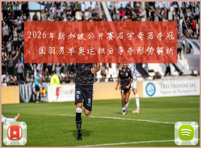 2026年新加坡公开赛石宇奇若夺冠，国羽男单奥运积分争夺形势解析