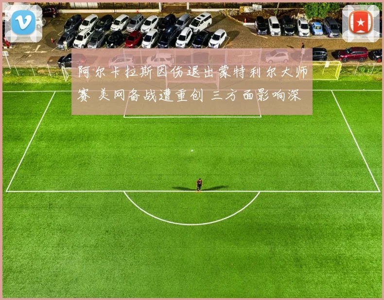 阿尔卡拉斯因伤退出蒙特利尔大师赛 美网备战遭重创 三方面影响深度评估