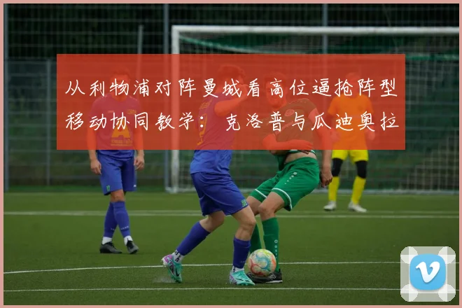 从利物浦对阵曼城看高位逼抢阵型移动协同教学：克洛普与瓜迪奥拉的压迫哲学解析