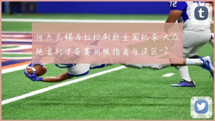 何杰无锡马拉松刷新全国纪录 大众跑者科学备赛训练指南与误区