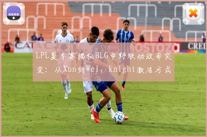 LPL夏季赛揭秘BLG中野联动效率突变：从Xun到Wei，knight激活方式转变与版本答案探索