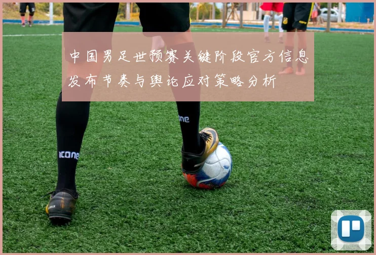 中国男足世预赛关键阶段官方信息发布节奏与舆论应对策略分析