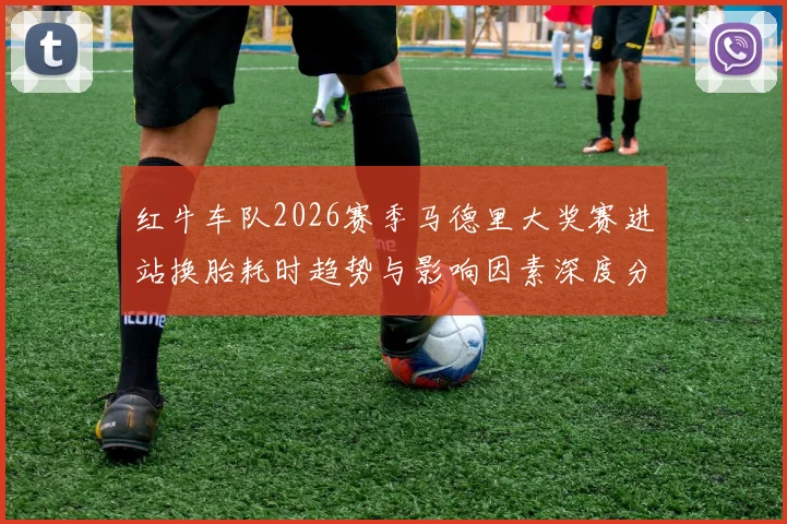 红牛车队2026赛季马德里大奖赛进站换胎耗时趋势与影响因素深度分析