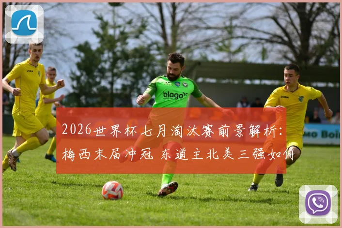 2026世界杯七月淘汰赛前景解析：梅西末届冲冠 东道主北美三强如何破局