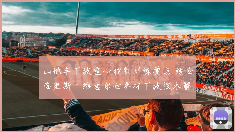 山地车下坡重心控制训练要点 结合洛里斯·维吉尔世界杯下坡技术解析