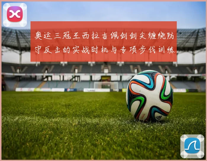 奥运三冠王西拉吉佩剑剑尖缠绕防守反击的实战时机与专项步伐训练分析