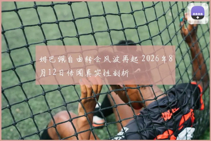 姆巴佩自由转会风波再起 2026年8月12日传闻真实性剖析