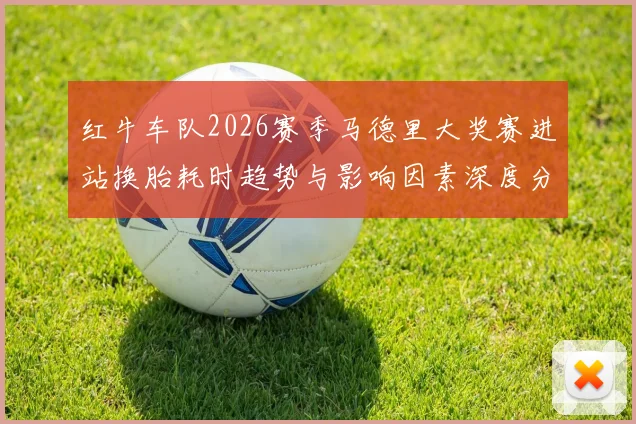 红牛车队2026赛季马德里大奖赛进站换胎耗时趋势与影响因素深度分析
