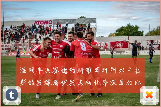 温网半决赛德约科维奇对阿尔卡拉斯的发球局破发点转化率深度对比解析
