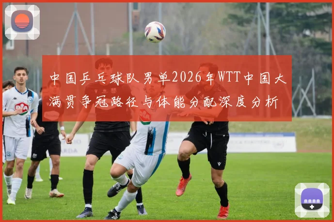 中国乒乓球队男单2026年WTT中国大满贯争冠路径与体能分配深度分析