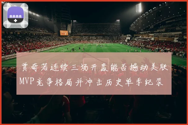 贾奇若连续三场开轰能否撼动美联MVP竞争格局并冲击历史单季纪录