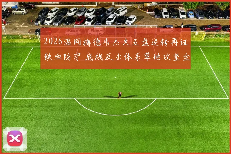 2026温网梅德韦杰夫五盘逆转再证铁血防守 底线反击体系草地攻坚全评估