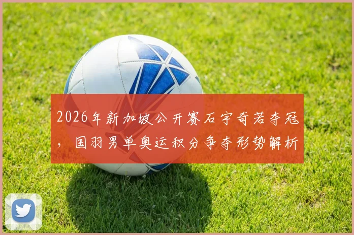 2026年新加坡公开赛石宇奇若夺冠，国羽男单奥运积分争夺形势解析
